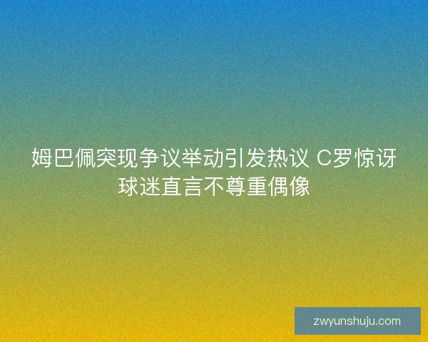 姆巴佩突现争议举动引发热议 C罗惊讶球迷直言不尊重偶像 姆巴佩突现争议举动引发热议 C罗惊讶球迷直言不尊重偶像