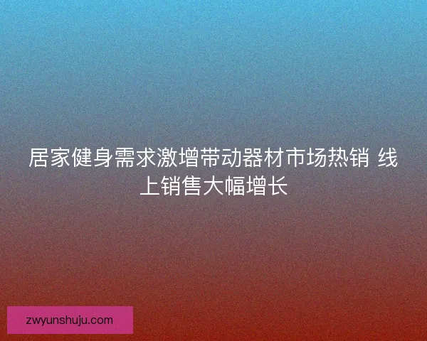 居家健身需求激增带动器材市场热销 线上销售大幅增长
