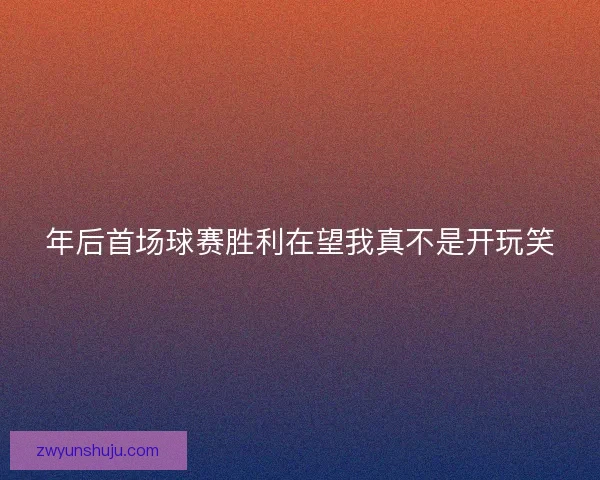 年后首场球赛胜利在望我真不是开玩笑