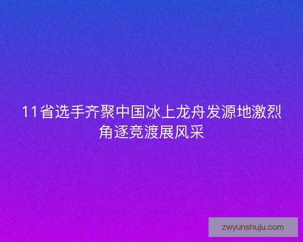 11省选手齐聚中国冰上龙舟发源地激烈角逐竞渡展风采 11省选手齐聚中国冰上龙舟发源地激烈角逐竞渡展风采