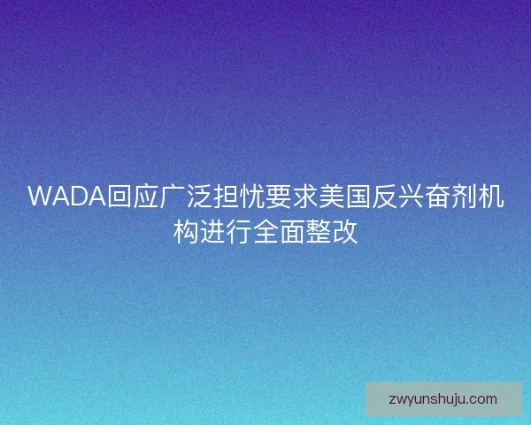 WADA回应广泛担忧要求美国反兴奋剂机构进行全面整改