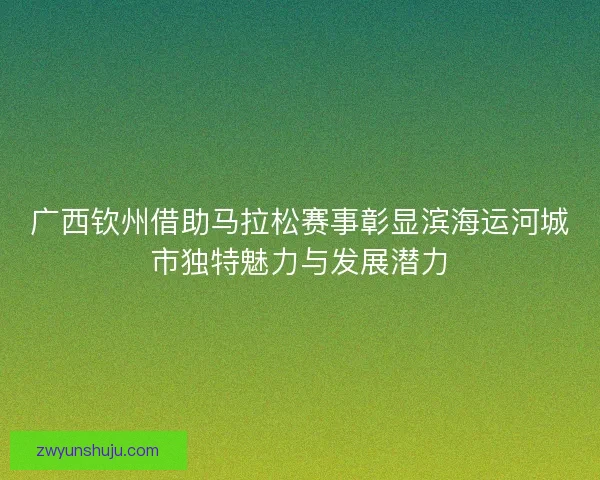 广西钦州借助马拉松赛事彰显滨海运河城市独特魅力与发展潜力