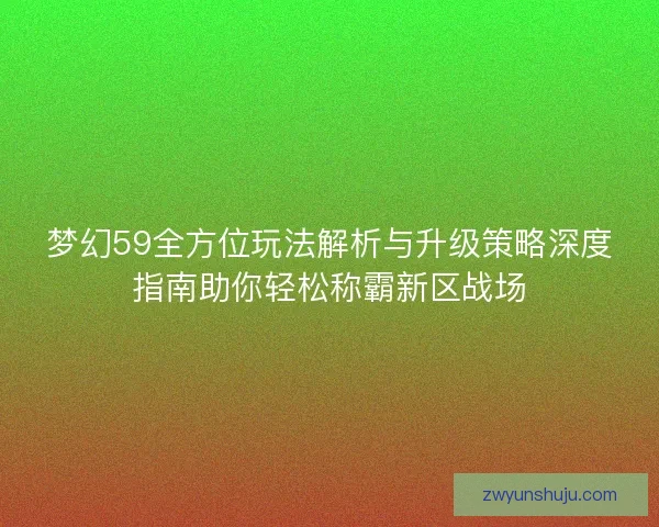 梦幻59全方位玩法解析与升级策略深度指南助你轻松称霸新区战场