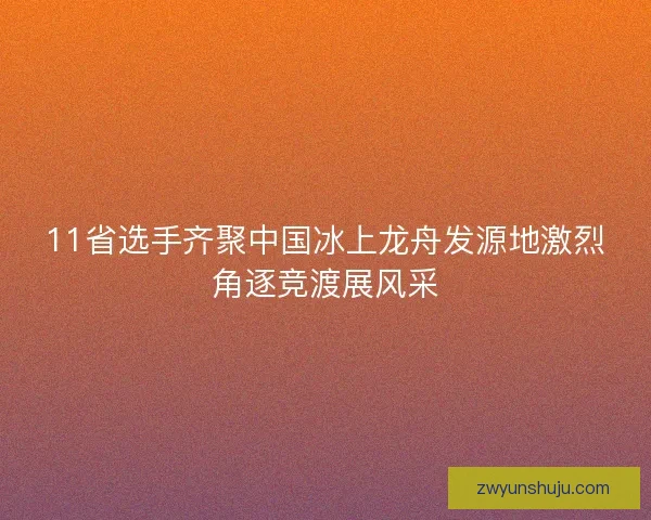 11省选手齐聚中国冰上龙舟发源地激烈角逐竞渡展风采